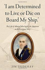 'I am Determined to Live or Die on Board My Ship.': The Life of Admiral John Inglis: An American in the Georgian Navy