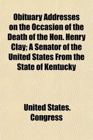 Obituary Addresses on the Occasion of the Death of the Hon. Henry Clay; A Senator of the United States From the State of Kentucky