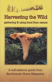 Harvesting the Wild: Gathering & Using Food From Nature (A Self-reliance Guide From Backwoods Home Magazine)