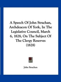 A Speech Of John Strachan, Archdeacon Of York, In The Legislative Council, March 6, 1828, On The Subject Of The Clergy Reserves (1828)