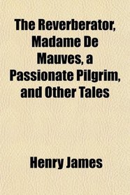 The Reverberator, Madame De Mauves, a Passionate Pilgrim, and Other Tales