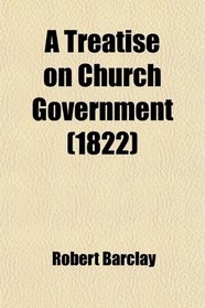 A Treatise on Church Government; Formerly Called Anarchy of the Ranters,