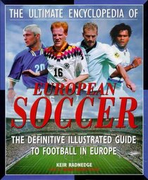 THE ULTIMATE ENCYCLOPEDIA OF EUROPEAN SOCCER: THE DEFINITIVE ILLUSTRATED GUIDE TO FOOTBALL IN EUROPE