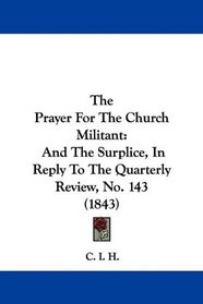 The Prayer For The Church Militant: And The Surplice, In Reply To The Quarterly Review, No. 143 (1843)