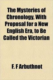 The Mysteries of Chronology, With Proposal for a New English Era, to Be Called the Victorian