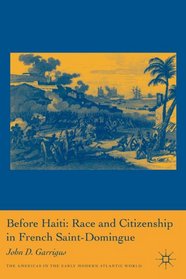 Before Haiti: Race and Citizenship in French Saint-Domingue (The Americas in the Early Modern Atlantic World)