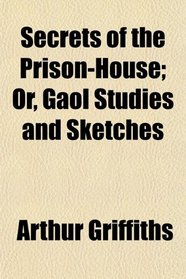 Secrets of the Prison-House; Or, Gaol Studies and Sketches