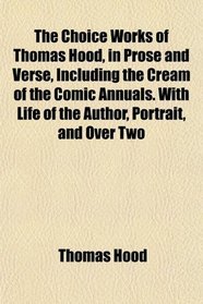 The Choice Works of Thomas Hood, in Prose and Verse, Including the Cream of the Comic Annuals. With Life of the Author, Portrait, and Over Two