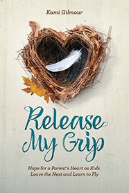 Release My Grip: Hope for a Parent?s Heart as Kids Leave the Nest and Learn to Fly