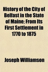 History of the City of Belfast in the State of Maine; From Its First Settlement in 1770 to 1875