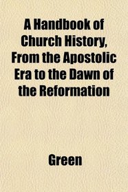 A Handbook of Church History, From the Apostolic Era to the Dawn of the Reformation