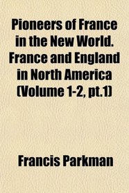 Pioneers of France in the New World. France and England in North America (Volume 1-2, pt.1)