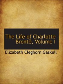 The Life of Charlotte Bront, Volume I