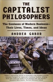 The Capitalist Philosophers : The Geniuses of Modern Business -- Their Lives, Times, and Ideas