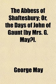The Abbess of Shaftesbury; Or, the Days of John of Gaunt [by Mrs. G. May?].