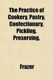 The Practice of Cookery, Pastry, Confectionary, Pickling, Preserving,