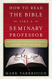 How to Read the Bible Like a Seminary Professor: A Practical and Entertaining Exploration of the World's Most Famous Book