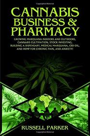 Cannabis Business and Pharmacy: Growing Marijuana Indoors and Outdoors, Cannabis Cultivation, Stock Investing, Building a Dispensary, Medical Marijuana, CBD Oil, Hemp for Chronic Pain, and Anxiety!