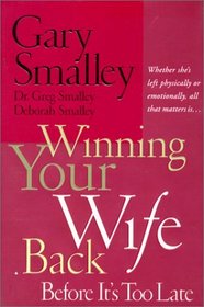 Winning Your Wife Back Before It's Too Late: Whether She's Left Physically or Emotionally, All That Matters Is...