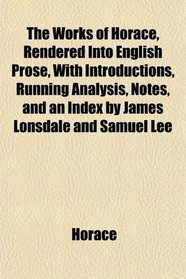 The Works of Horace, Rendered Into English Prose, With Introductions, Running Analysis, Notes, and an Index by James Lonsdale and Samuel Lee