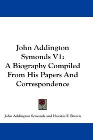 John Addington Symonds V1: A Biography Compiled From His Papers And Correspondence