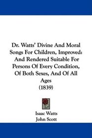 Dr. Watts' Divine And Moral Songs For Children, Improved: And Rendered Suitable For Persons Of Every Condition, Of Both Sexes, And Of All Ages (1839)