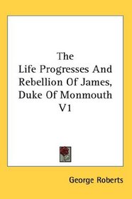 The Life Progresses And Rebellion Of James, Duke Of Monmouth V1