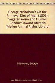 George Nicholson's on the Primeval Diet of Man 1801: Vegetarianism and Human Conduct Toward Animals (Mellen Animal Rights Library, 7)