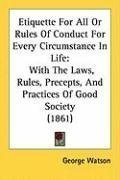 Etiquette For All Or Rules Of Conduct For Every Circumstance In Life: With The Laws, Rules, Precepts, And Practices Of Good Society (1861)