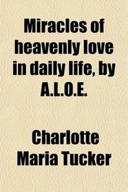 Miracles of heavenly love in daily life, by A.L.O.E.