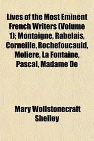 Lives of the Most Eminent French Writers (Volume 1); Montaigne, Rabelais, Corneille, Rochefoucauld, Moliere, La Fontaine, Pascal, Madame De