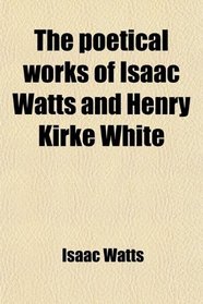 The poetical works of Isaac Watts and Henry Kirke White