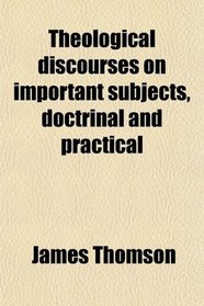 Theological Discourses on Important Subjects, Doctrinal and Practical