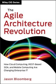 The Agile Architecture Revolution: How Cloud Computing, REST-Based SOA, and Mobile Computing Are Changing Enterprise IT (Wiley CIO)