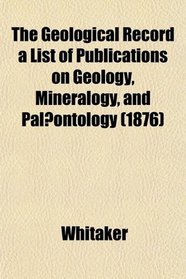 The Geological Record a List of Publications on Geology, Mineralogy, and Palontology (1876)