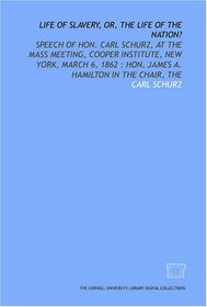 The Life of slavery, or, The life of the nation?: speech of Hon. Carl Schurz, at the mass meeting, Cooper Institute, New York, March 6, 1862 : Hon. James A. Hamilton in the chair