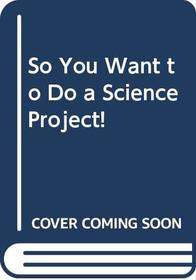 So You Want to Do a Science Project!