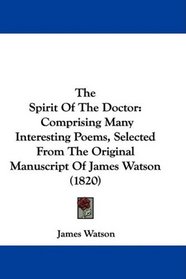 The Spirit Of The Doctor: Comprising Many Interesting Poems, Selected From The Original Manuscript Of James Watson (1820)