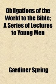 Obligations of the World to the Bible; A Series of Lectures to Young Men