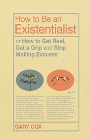 How to Be an Existentialist: or How to Get Real, Get a Grip and Stop Making Excuses