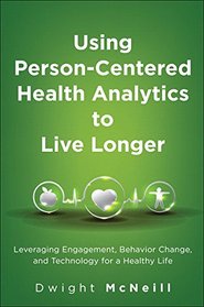 Using Person-Centered Health Analytics to Live Longer: Leveraging Engagement, Behavior Change, and Technology for a Healthy Life (FT Press Analytics)