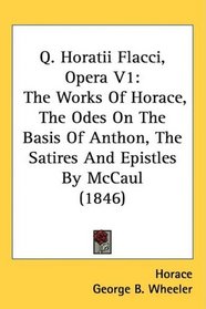 Q. Horatii Flacci, Opera V1: The Works Of Horace, The Odes On The Basis Of Anthon, The Satires And Epistles By McCaul (1846)