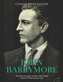 John Barrymore: The Life and Legacy of Early 20th Century America?s Most Famous Actor