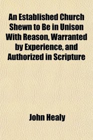 An Established Church Shewn to Be in Unison With Reason, Warranted by Experience, and Authorized in Scripture