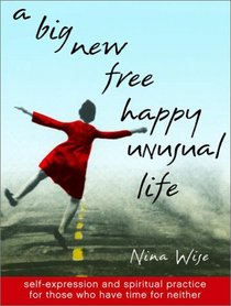 A Big New Free Happy Unusual Life : Self Expression and Spiritual Practice for Those Who Have Time for Neither