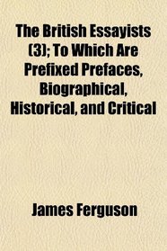 The British Essayists (3); To Which Are Prefixed Prefaces, Biographical, Historical, and Critical