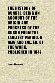 The History of Dundee, Being an Account of the Origin and Progress of the Burgh From the Earliest Period. a New and Enl. Ed. of the Work,