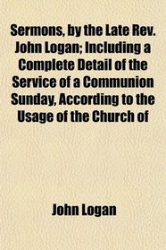 Sermons, by the Late Rev. John Logan; Including a Complete Detail of the Service of a Communion Sunday, According to the Usage of the Church of