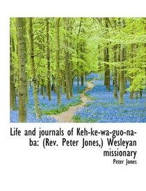 Life and journals of Keh-ke-wa-guo-na-ba: (Rev. Peter Jones,) Wesleyan missionary