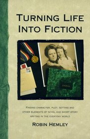Turning Life into Fiction: Finding Character, Plot, Setting and Other Elements of Novel and Short Story Writing in the Everyday World